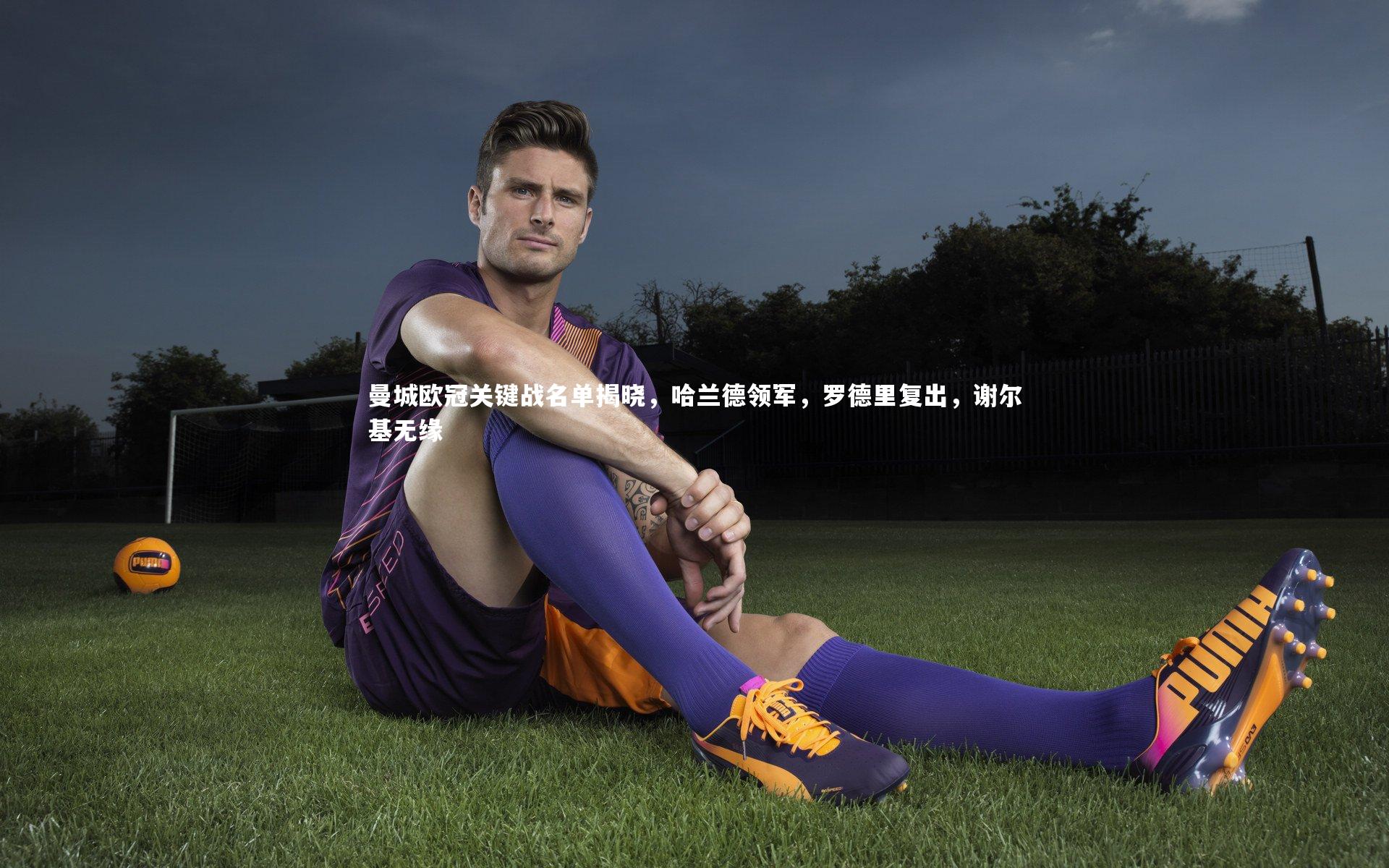 曼城欧冠关键战名单揭晓，哈兰德领军，罗德里复出，谢尔基无缘