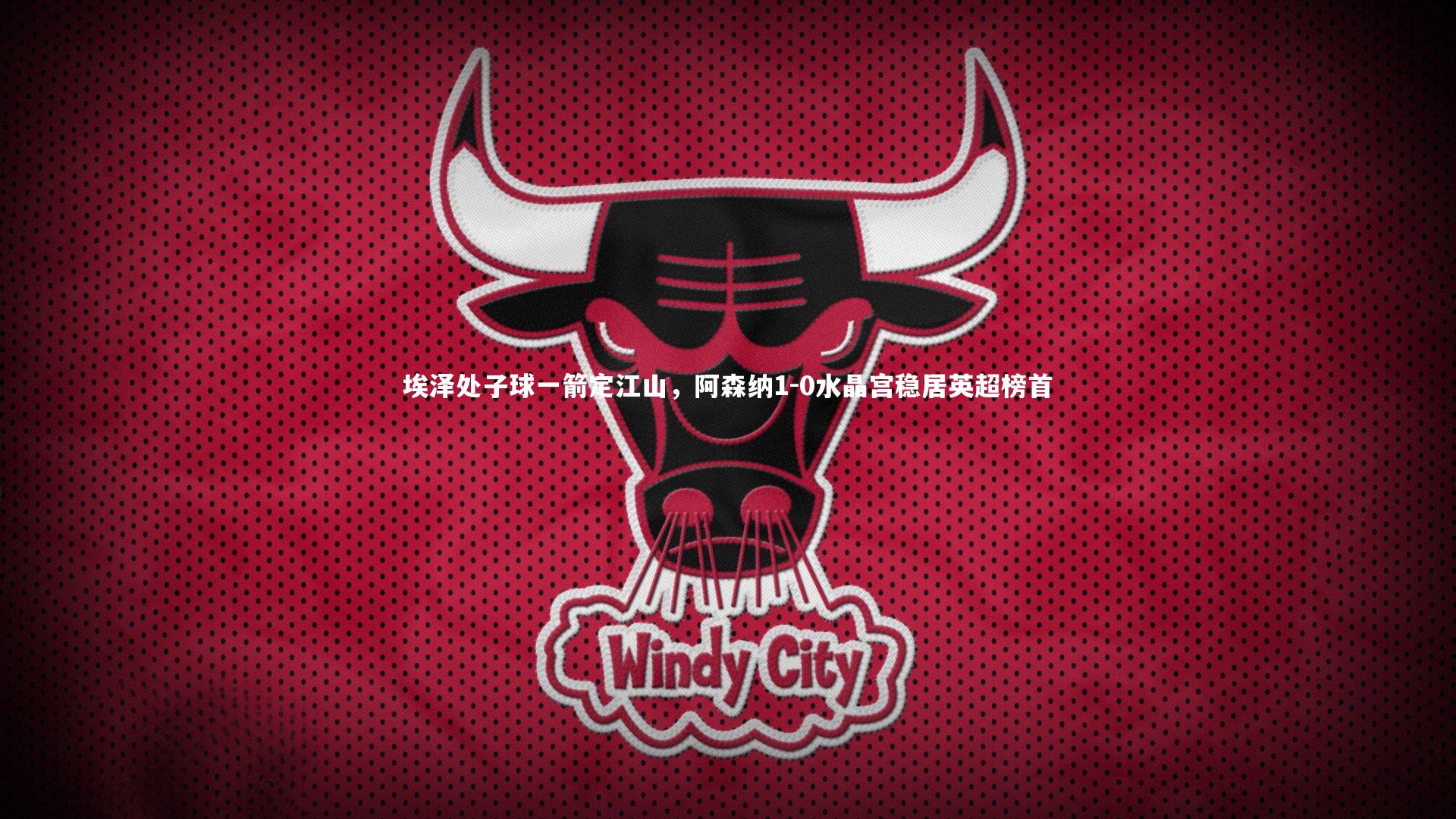 埃泽处子球一箭定江山，阿森纳1-0水晶宫稳居英超榜首