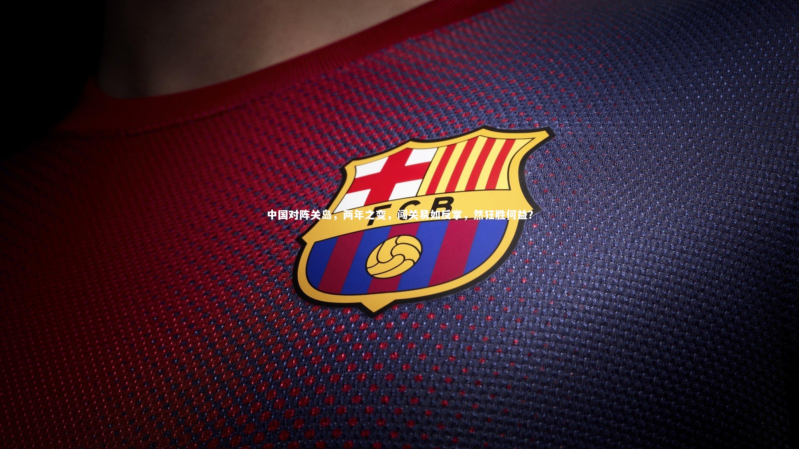 开云体育平台|中国对阵关岛，两年之变，闯关易如反掌，然狂胜何益？