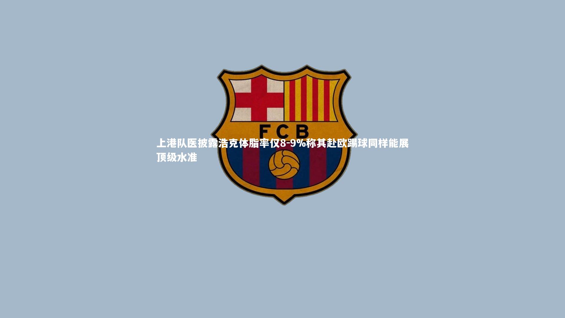开云体育官网：上港队医披露浩克体脂率仅8-9%称其赴欧踢球同样能展顶级水准