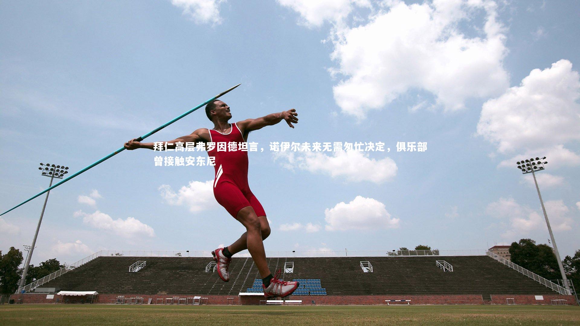 拜仁高层弗罗因德坦言,诺伊尔未来无需匆忙决定,俱乐部曾接触安东尼