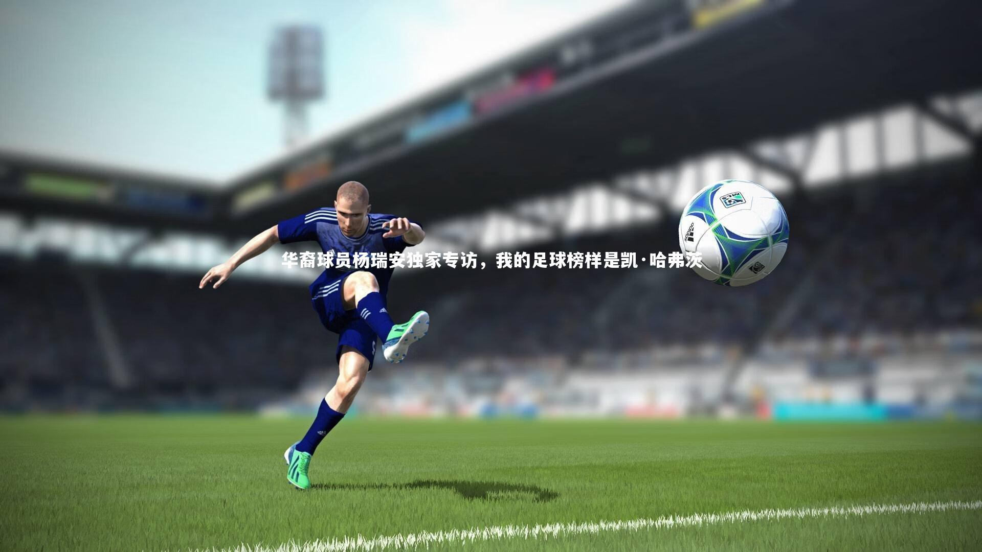 华裔球员杨瑞安独家专访,我的足球榜样是凯·哈弗茨