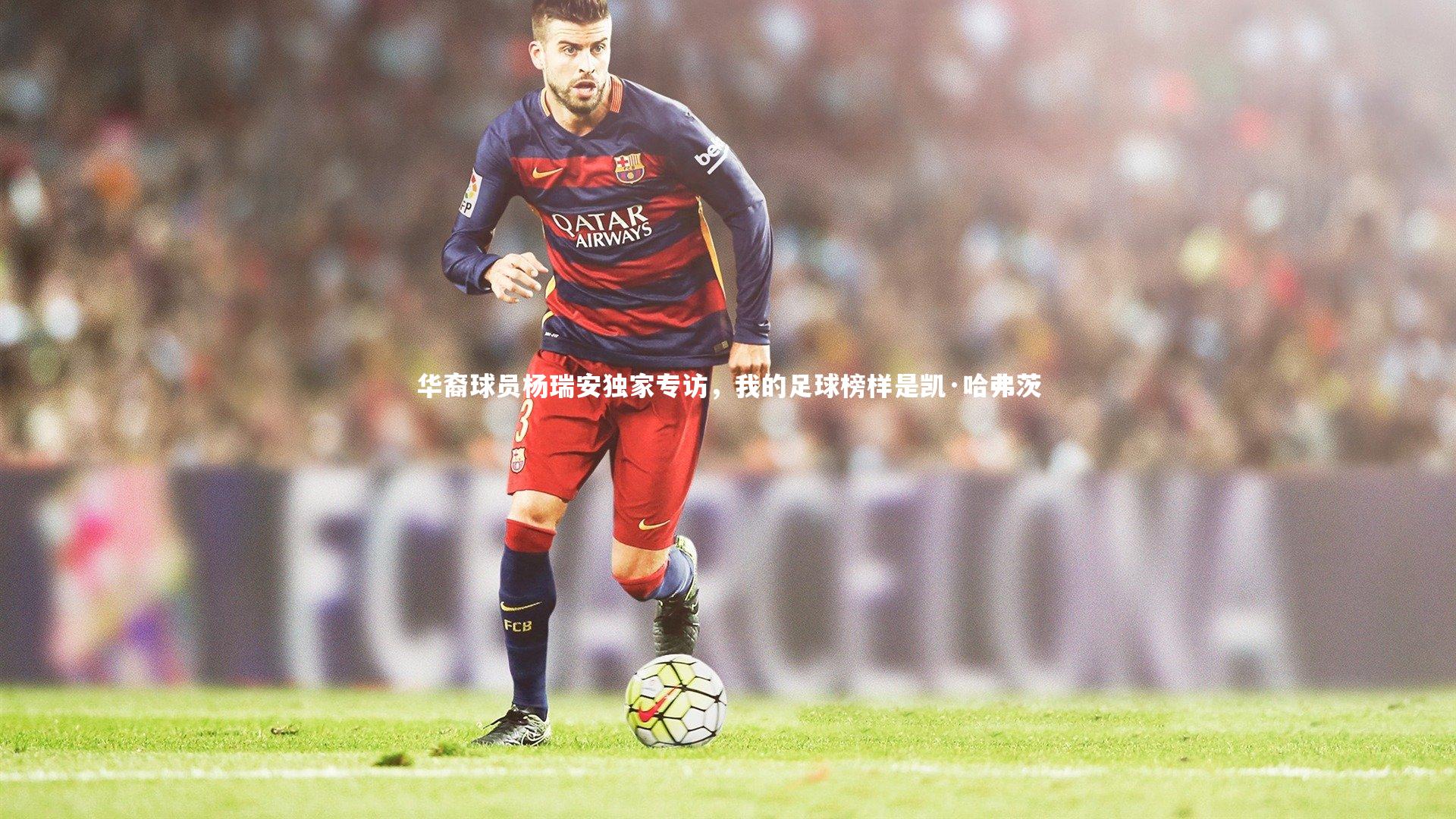 华裔球员杨瑞安独家专访,我的足球榜样是凯·哈弗茨
